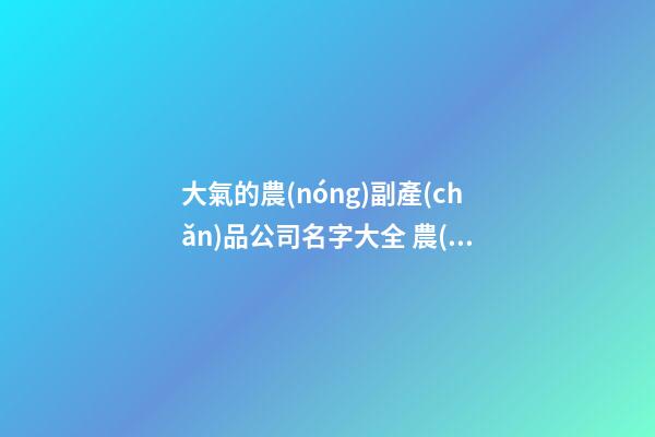 大氣的農(nóng)副產(chǎn)品公司名字大全 農(nóng)副產(chǎn)品公司起名-第1張-公司起名-玄機(jī)派